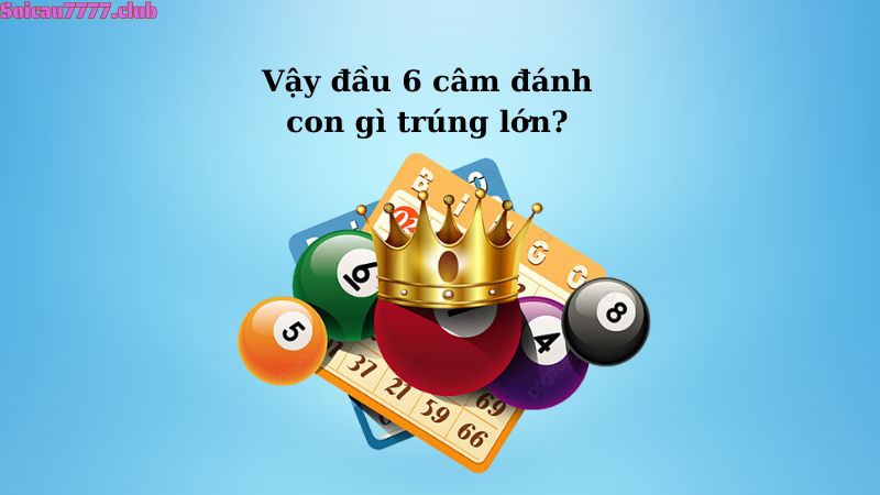 Vậy đầu 6 câm đánh con gì trúng lớn?