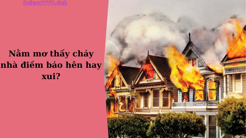 Nằm mơ thấy cháy nhà điềm báo hên hay xui?