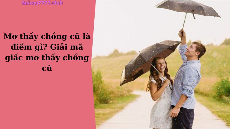 Mơ thấy chồng cũ là điềm gì? Giải mã giấc mơ thấy chồng cũ