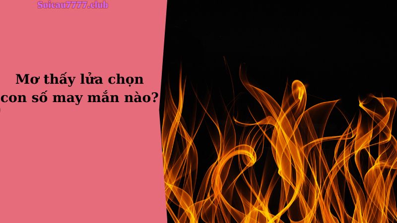 Mơ thấy lửa chọn con số may mắn nào?