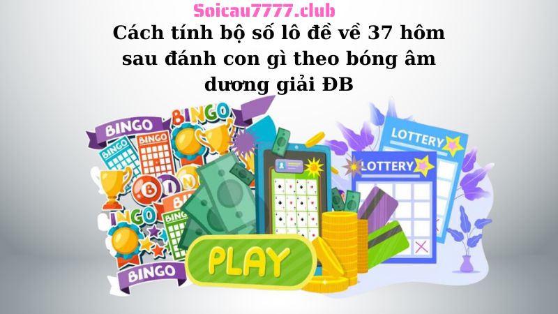 Cách tính bộ số lô đề về 37 hôm sau đánh con gì theo bóng âm dương giải ĐB