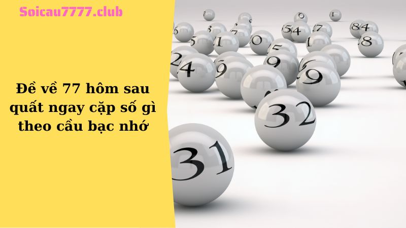 Đề về 77 hôm sau quất ngay cặp số gì theo cầu bạc nhớ